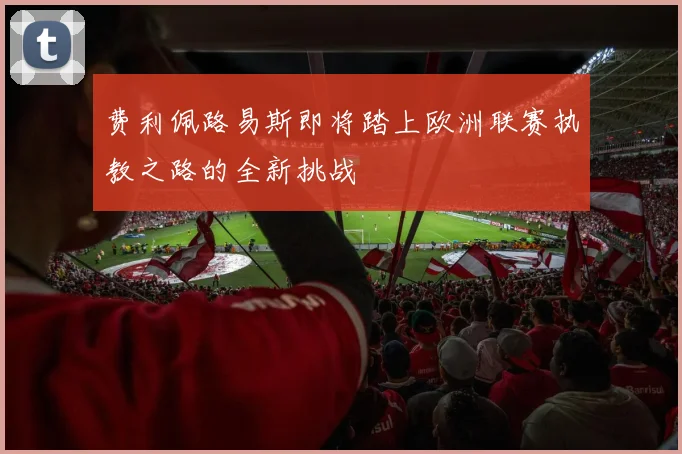 费利佩路易斯即将踏上欧洲联赛执教之路的全新挑战