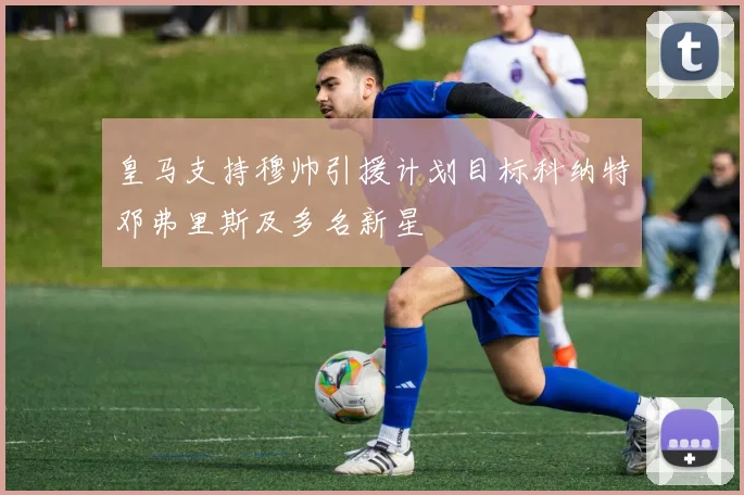 皇马支持穆帅引援计划目标科纳特邓弗里斯及多名新星