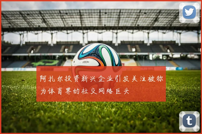 阿扎尔投资新兴企业引发关注被称为体育界的社交网络巨头