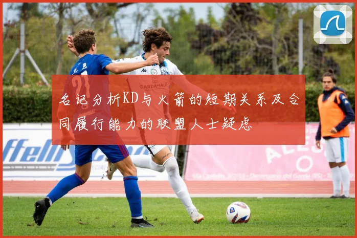 名记分析KD与火箭的短期关系及合同履行能力的联盟人士疑虑