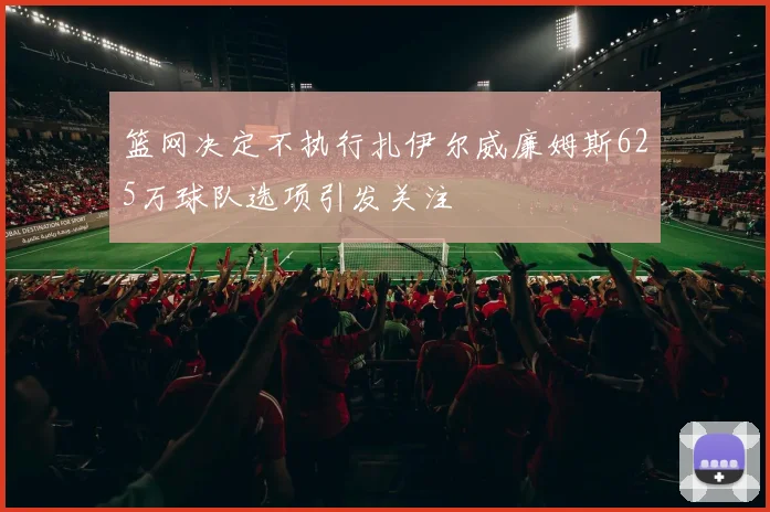篮网决定不执行扎伊尔威廉姆斯625万球队选项引发关注