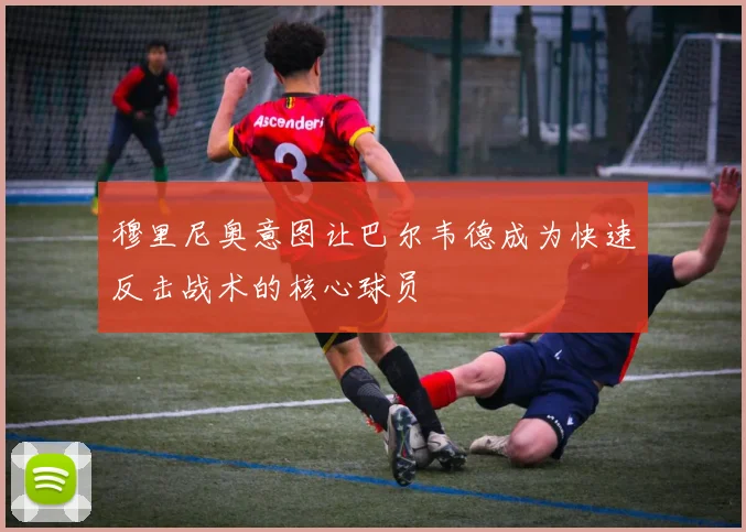 穆里尼奥意图让巴尔韦德成为快速反击战术的核心球员