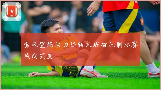 索汉登场助力逆转文班被压制比赛风向突变