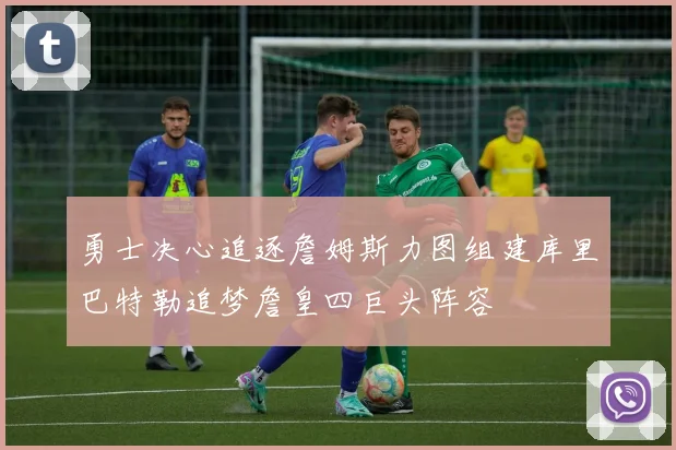 勇士决心追逐詹姆斯力图组建库里巴特勒追梦詹皇四巨头阵容