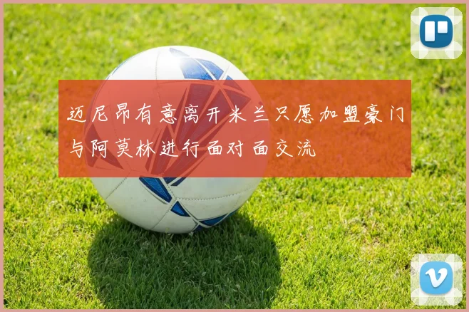 迈尼昂有意离开米兰只愿加盟豪门与阿莫林进行面对面交流
