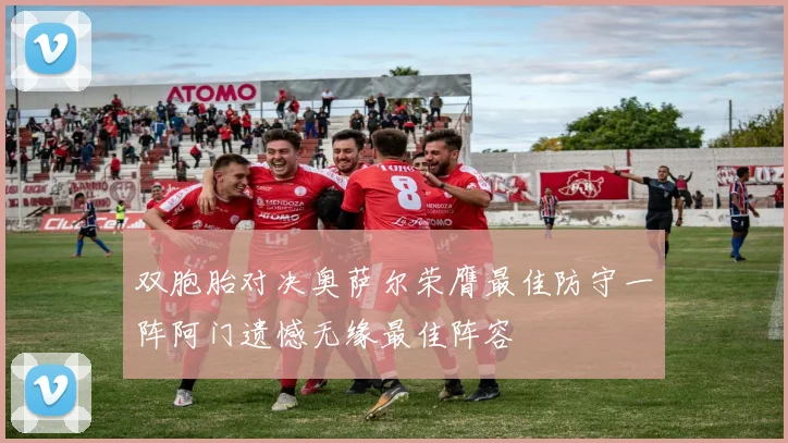 双胞胎对决奥萨尔荣膺最佳防守一阵阿门遗憾无缘最佳阵容