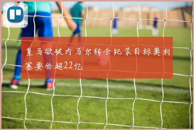 皇马欲破内马尔转会纪录目标奥利塞要价超22亿