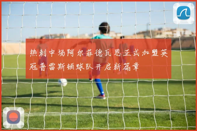 热刺中场阿尔菲德瓦恩正式加盟英冠普雷斯顿球队开启新篇章