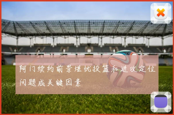 阿门续约前景堪忧投篮和进攻定位问题成关键因素
