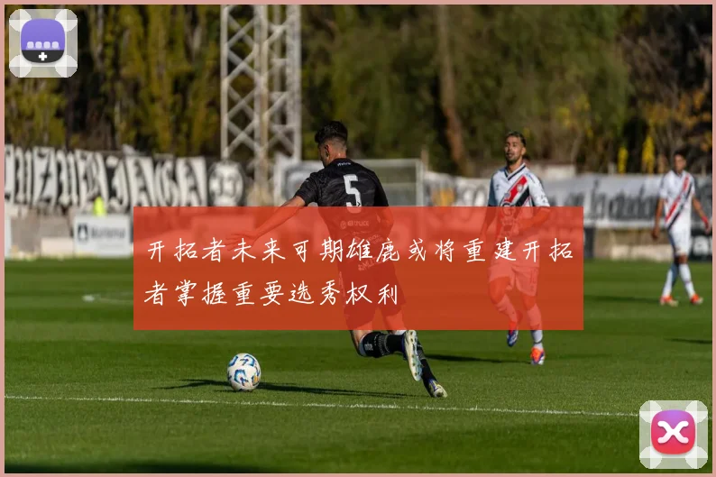开拓者未来可期雄鹿或将重建开拓者掌握重要选秀权利