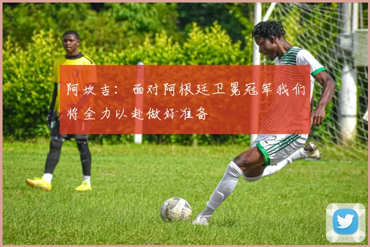 阿坎吉：面对阿根廷卫冕冠军我们将全力以赴做好准备