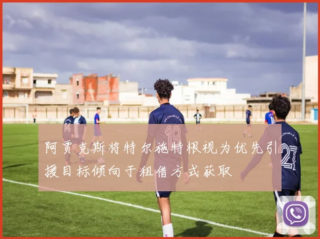 阿贾克斯将特尔施特根视为优先引援目标倾向于租借方式获取