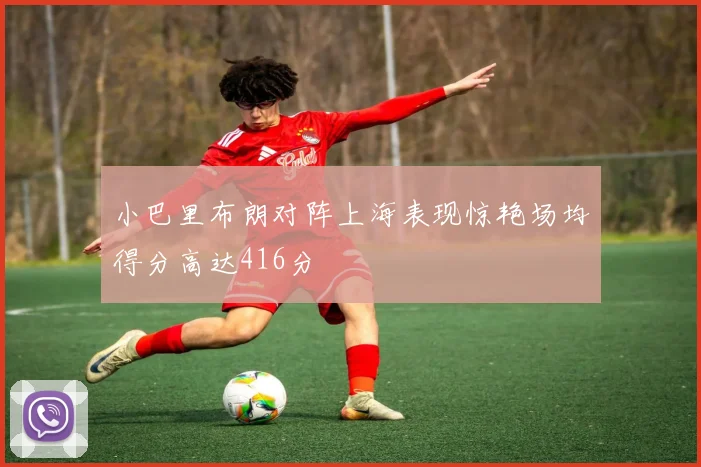 小巴里布朗对阵上海表现惊艳场均得分高达416分