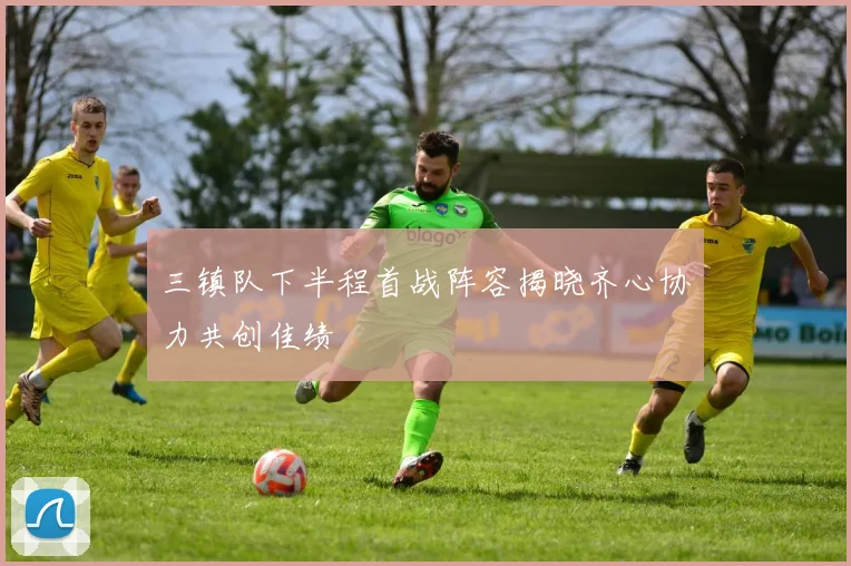 三镇队下半程首战阵容揭晓齐心协力共创佳绩