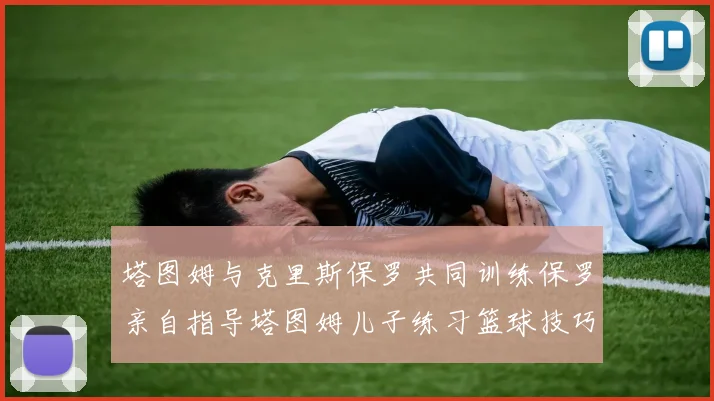 塔图姆与克里斯保罗共同训练保罗亲自指导塔图姆儿子练习篮球技巧